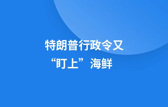 特朗普行政令又“盯上”海鲜