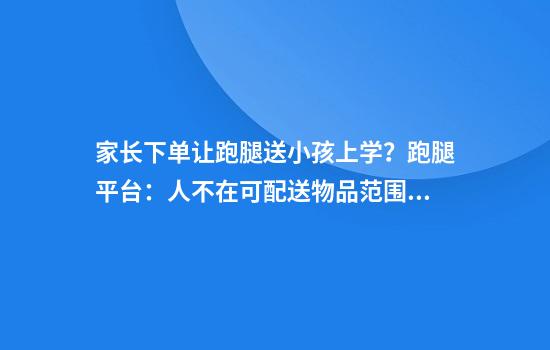 家长下单让跑腿送小孩上学？跑腿平台：人不在可配送物品范围内