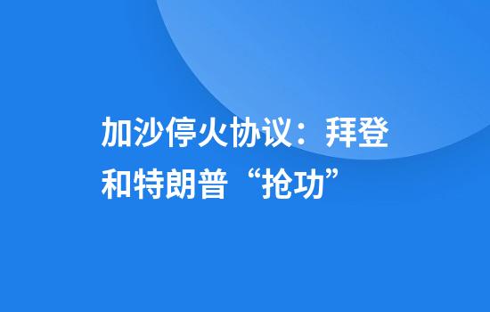加沙停火协议：拜登和特朗普“抢功”