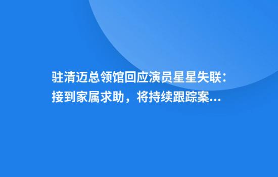 驻清迈总领馆回应演员星星失联：接到家属求助，将持续跟踪案件进展
