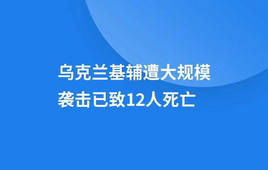 乌克兰基辅遭大规模袭击已致12人死亡