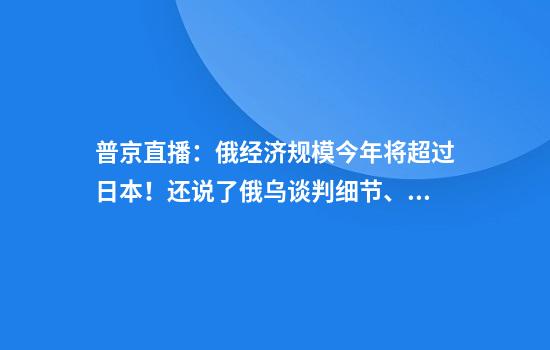 普京直播：俄经济规模今年将超过日本！还说了俄乌谈判细节、“榛树”导弹、何时会见阿萨德......民众留言超200万条