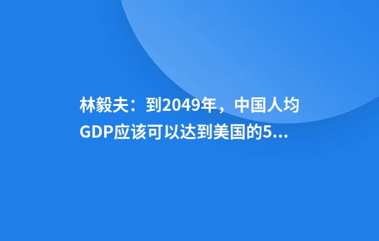林毅夫：到2049年，中国人均GDP应该可以达到美国的50%甚至更高