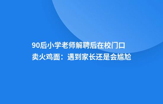 90后小学老师解聘后在校门口卖火鸡面：遇到家长还是会尴尬