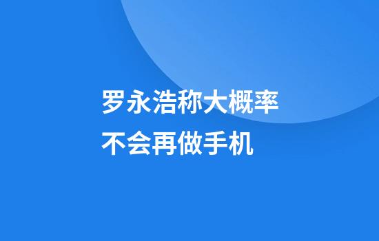 罗永浩称大概率不会再做手机