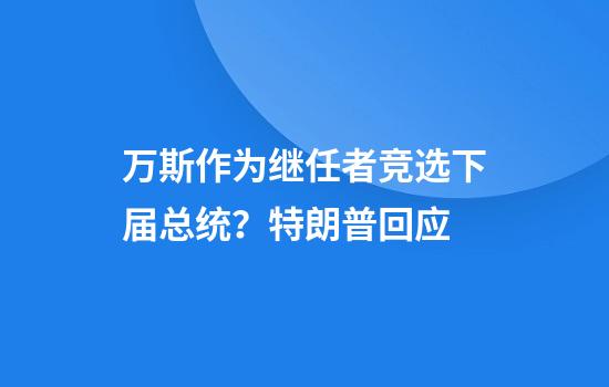 万斯作为继任者竞选下届总统？特朗普回应