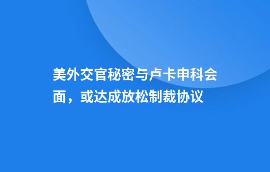 美外交官秘密与卢卡申科会面，或达成放松制裁协议