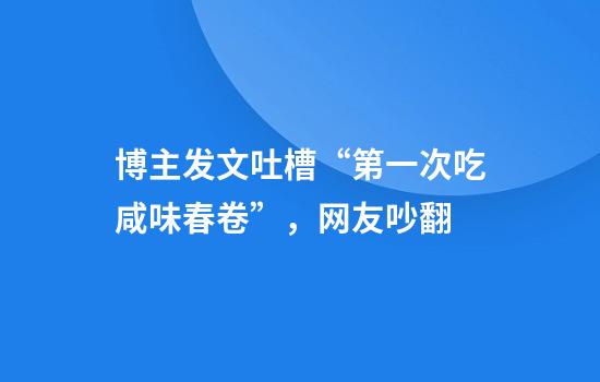 博主发文吐槽“第一次吃咸味春卷”，网友吵翻