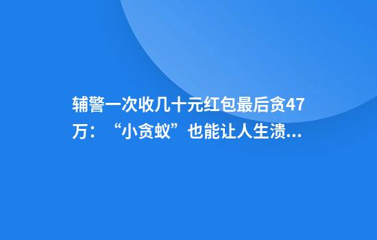 辅警一次收几十元红包最后贪47万：“小贪蚁”也能让人生溃堤