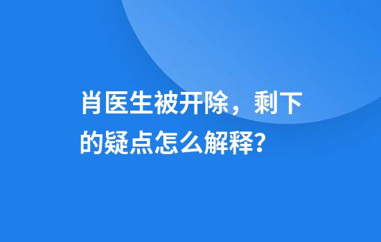 肖医生被开除，剩下的疑点怎么解释？