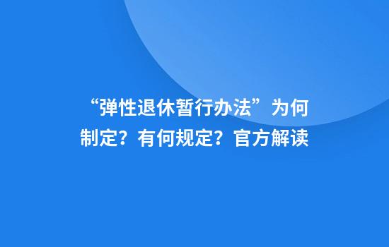 “弹性退休暂行办法”为何制定？有何规定？官方解读