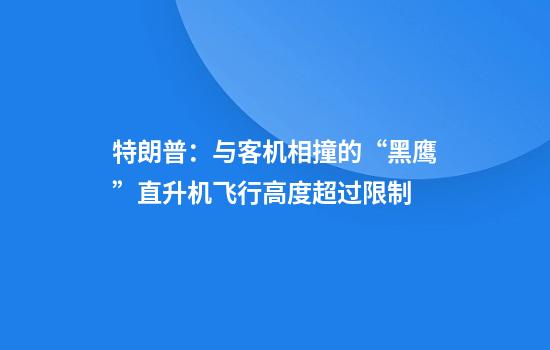 特朗普：与客机相撞的“黑鹰”直升机飞行高度超过限制