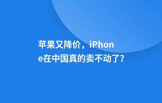 苹果又降价，iPhone在中国真的卖不动了？