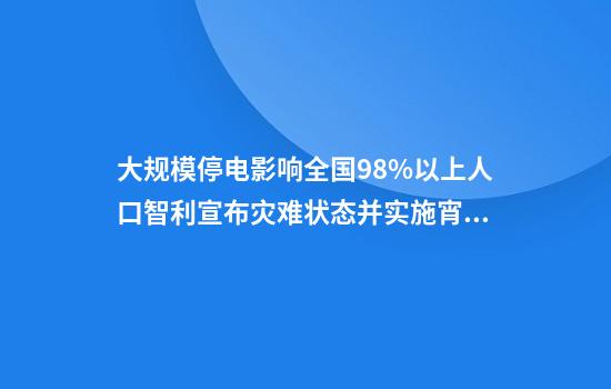大规模停电影响全国98%以上人口智利宣布灾难状态并实施宵禁