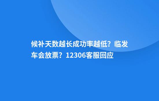 候补天数越长成功率越低？临发车会放票？12306客服回应