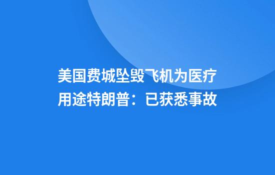 美国费城坠毁飞机为医疗用途特朗普：已获悉事故
