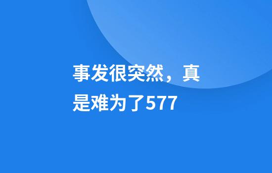 事发很突然，真是难为了577