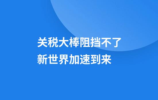 关税大棒阻挡不了新世界加速到来