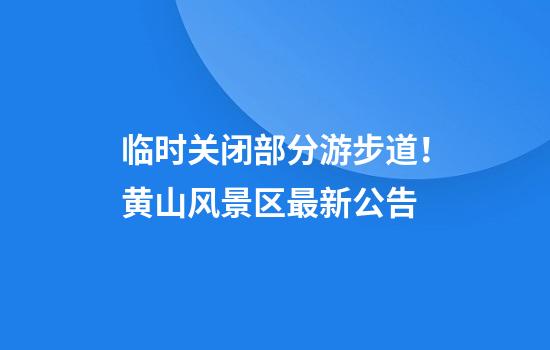 临时关闭部分游步道！黄山风景区最新公告