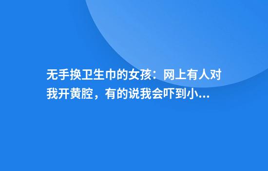 无手换卫生巾的女孩：网上有人对我开黄腔，有的说我会吓到小朋友