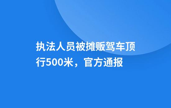 执法人员被摊贩驾车顶行500米，官方通报