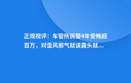 正观视评：车管所民警4年受贿超百万，对歪风邪气就该露头就打