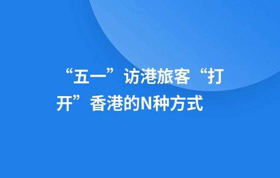 “五一”访港旅客“打开”香港的N种方式