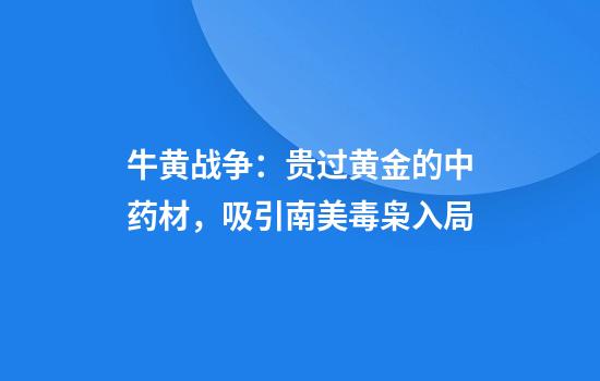 牛黄战争：贵过黄金的中药材，吸引南美毒枭入局