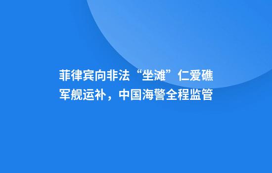 菲律宾向非法“坐滩”仁爱礁军舰运补，中国海警全程监管