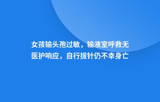女孩输头孢过敏，输液室呼救无医护响应，自行拔针仍不幸身亡