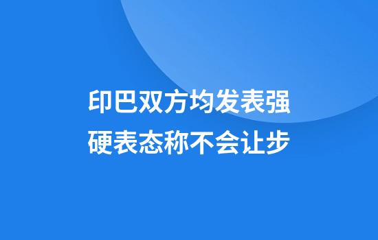印巴双方均发表强硬表态称不会让步