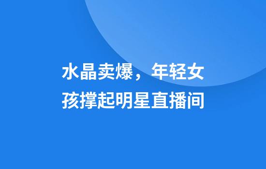水晶卖爆，年轻女孩撑起明星直播间