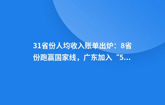 31省份人均收入账单出炉：8省份跑赢国家线，广东加入“5万元俱乐部”