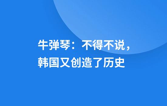 牛弹琴：不得不说，韩国又创造了历史