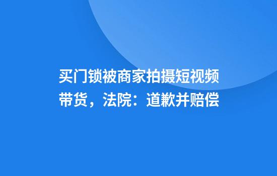 买门锁被商家拍摄短视频带货，法院：道歉并赔偿