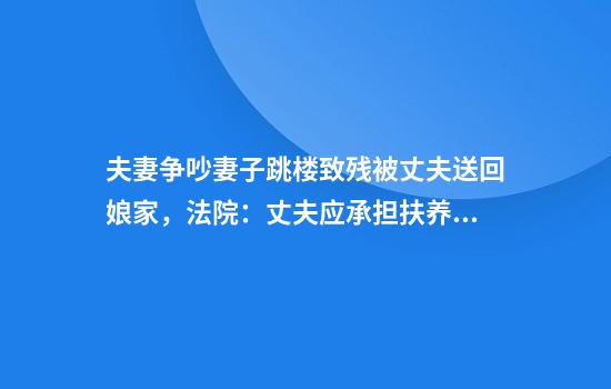 夫妻争吵妻子跳楼致残被丈夫送回娘家，法院：丈夫应承担扶养义务