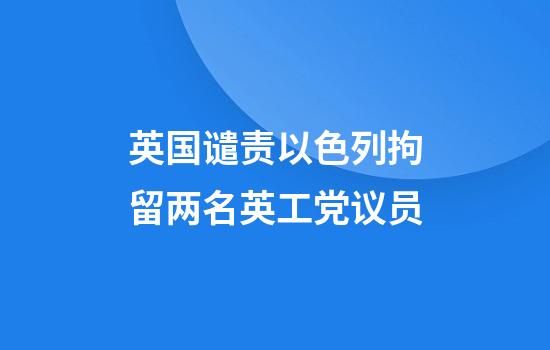 英国谴责以色列拘留两名英工党议员