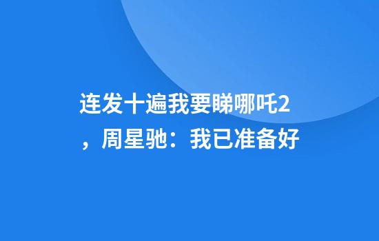 连发十遍我要睇哪吒2，周星驰：我已准备好