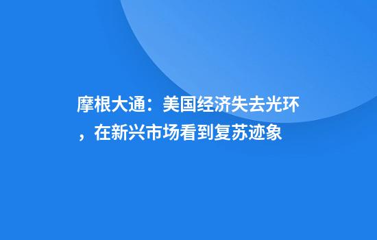 摩根大通：美国经济失去光环，在新兴市场看到复苏迹象