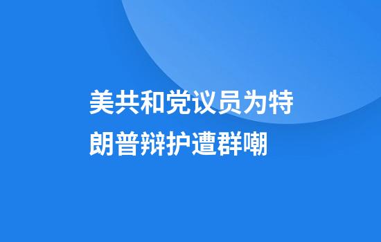 美共和党议员为特朗普辩护遭群嘲