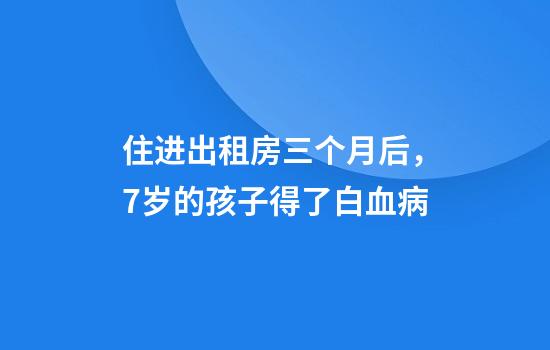 住进出租房三个月后，7岁的孩子得了白血病