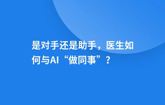 是对手还是助手，医生如何与AI“做同事”？