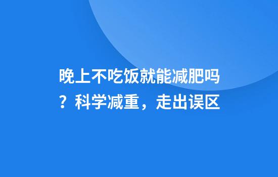 晚上不吃饭就能减肥吗？科学减重，走出误区