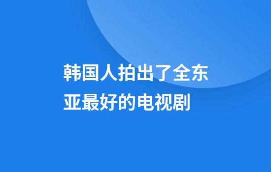 韩国人拍出了全东亚最好的电视剧