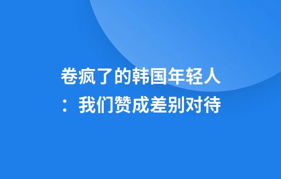 卷疯了的韩国年轻人：我们赞成差别对待