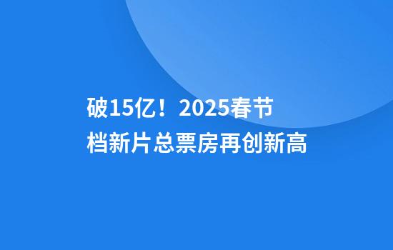 破15亿！2025春节档新片总票房再创新高