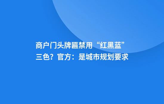 商户门头牌匾禁用“红黑蓝”三色？官方：是城市规划要求