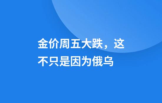金价周五大跌，这不只是因为俄乌