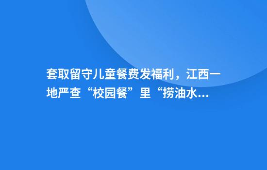 套取留守儿童餐费发福利，江西一地严查“校园餐”里“捞油水”
