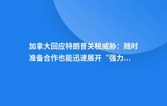 加拿大回应特朗普关税威胁：随时准备合作也能迅速展开“强力报复”